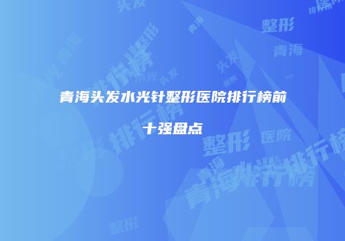 青海头发水光针整形医院排行榜前十强盘点