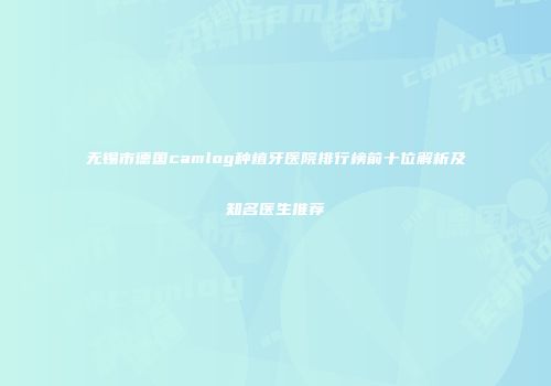 无锡市德国camlog种植牙医院排行榜前十位解析及知名医生推荐