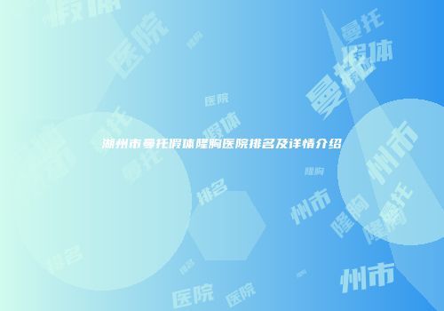 湖州市曼托假体隆胸医院排名及详情介绍