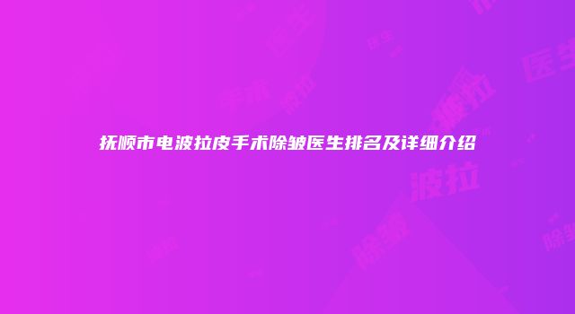 抚顺市电波拉皮手术除皱医生排名及详细介绍