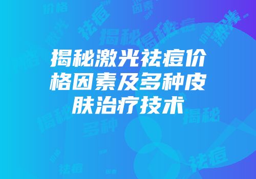 揭秘激光祛痘价格因素及多种皮肤治疗技术