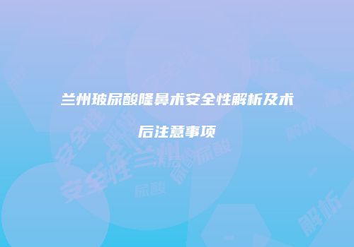兰州玻尿酸隆鼻术安全性解析及术后注意事项
