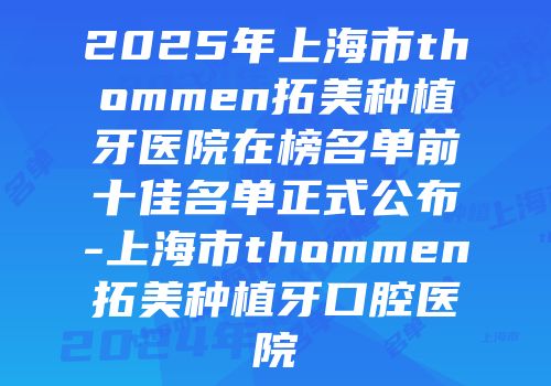 2025年上海市thommen拓美种植牙医院在榜名单前十佳名单正式公布-上海市thommen拓美种植牙口腔医院