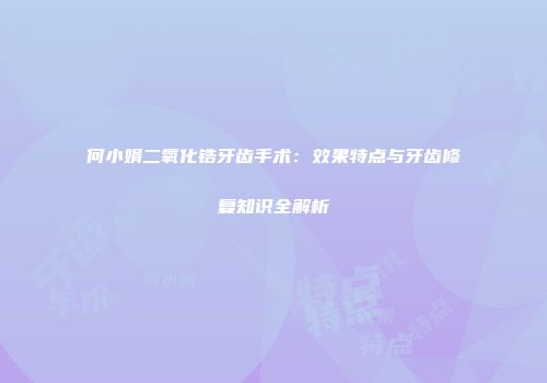 何小娟二氧化锆牙齿手术：效果特点与牙齿修复知识全解析