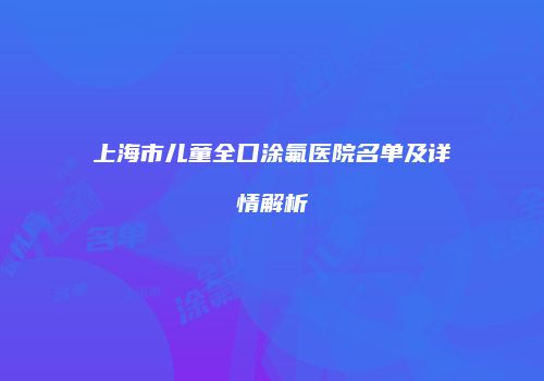 上海市儿童全口涂氟医院名单及详情解析