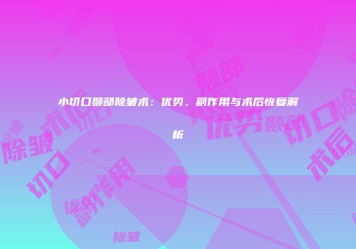 小切口颞部除皱术：优势、副作用与术后恢复解析