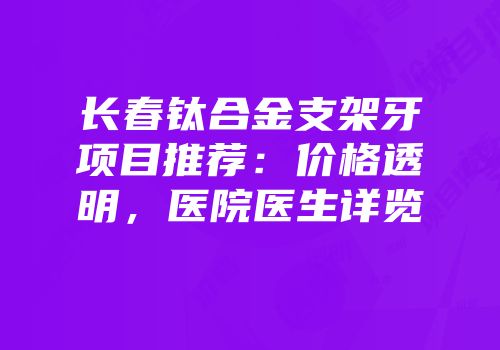 长春钛合金支架牙项目推荐：价格透明，医院医生详览