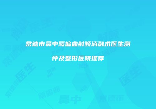 常德市鼻中隔偏曲射频消融术医生测评及整形医院推荐