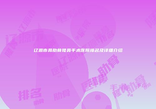 辽源市鼻肋骨隆鼻手术医院排名及详细介绍