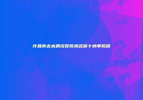 许昌市去木偶纹医院排名前十榜单揭晓