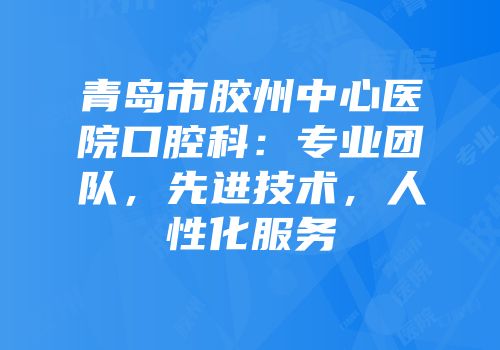 青岛市胶州中心医院口腔科：专业团队，先进技术，人性化服务