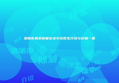 洛阳市悬吊除皱去法令纹医生介绍与价格一览