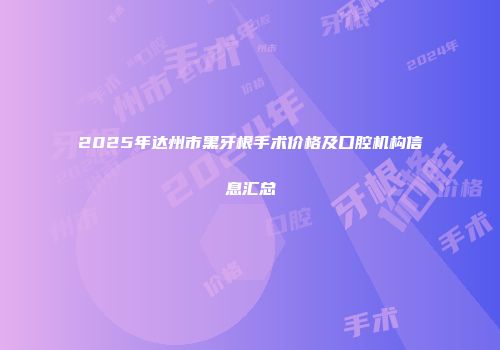 2025年达州市黑牙根手术价格及口腔机构信息汇总
