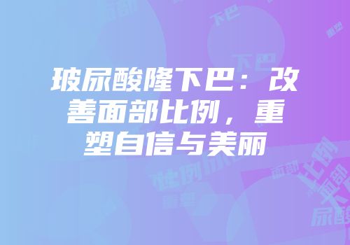 玻尿酸隆下巴：改善面部比例，重塑自信与美丽