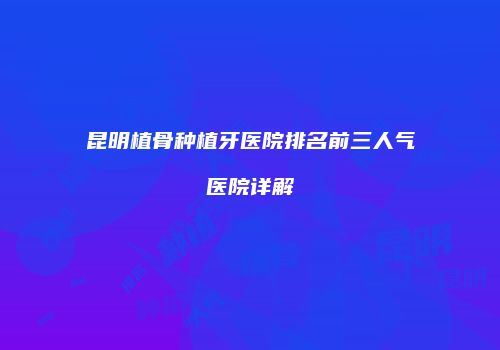 昆明植骨种植牙医院排名前三人气医院详解