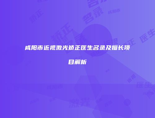 咸阳市近视激光矫正医生名录及擅长项目解析