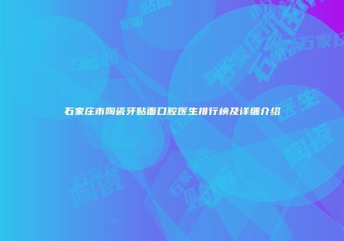 石家庄市陶瓷牙贴面口腔医生排行榜及详细介绍