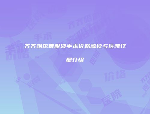 齐齐哈尔市眼袋手术价格解读与医院详细介绍