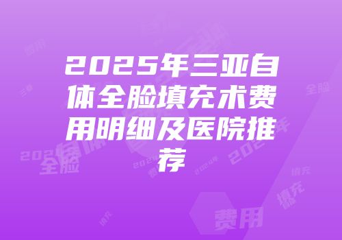 2025年三亚自体全脸填充术费用明细及医院推荐