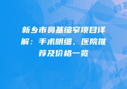 新乡市鼻基缩窄项目详解：手术明细、医院推荐及价格一览