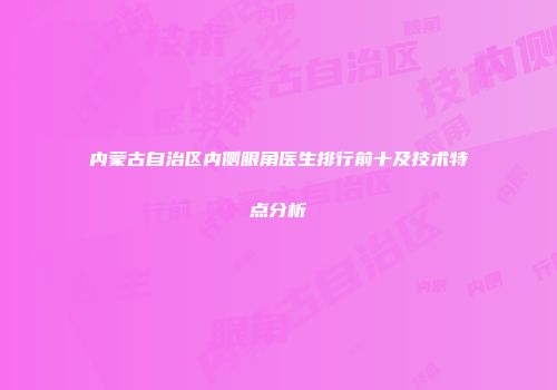 内蒙古自治区内侧眼角医生排行前十及技术特点分析