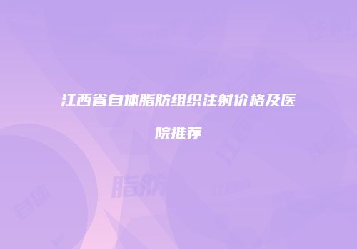 江西省自体脂肪组织注射价格及医院推荐