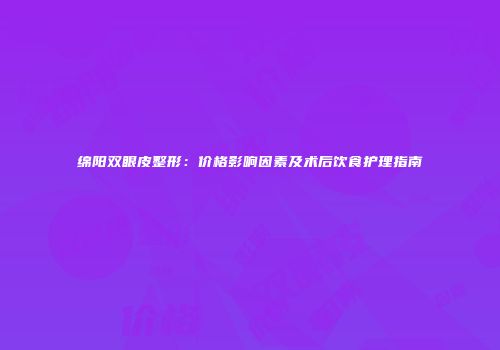 绵阳双眼皮整形：价格影响因素及术后饮食护理指南