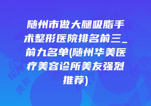 随州市做大腿吸脂手术整形医院排名前三_前九名单(随州华美医疗美容诊所美友强烈推荐)