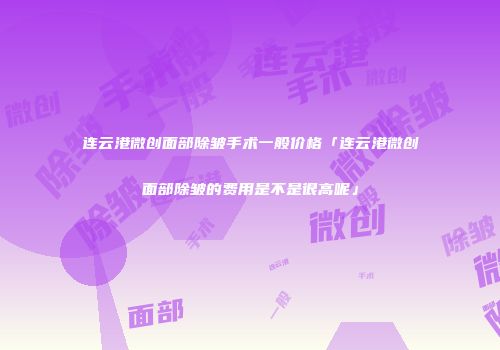 连云港微创面部除皱手术一般价格「连云港微创面部除皱的费用是不是很高呢」