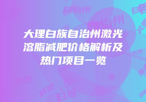 大理白族自治州激光溶脂减肥价格解析及热门项目一览