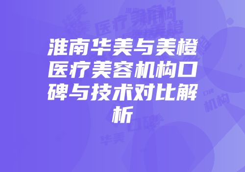 淮南华美与美橙医疗美容机构口碑与技术对比解析