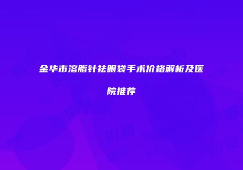 金华市溶脂针祛眼袋手术价格解析及医院推荐