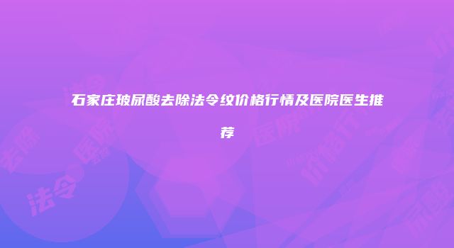 石家庄玻尿酸去除法令纹价格行情及医院医生推荐
