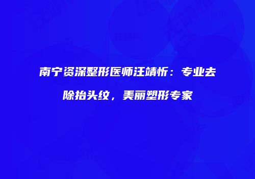 南宁资深整形医师汪靖忻：专业去除抬头纹，美丽塑形专家