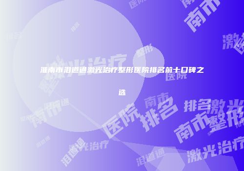 淮南市泪道通激光治疗整形医院排名前十口碑之选