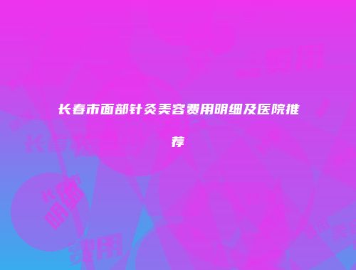 长春市面部针灸美容费用明细及医院推荐