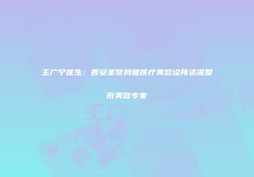 王广宁医生：西安圣梦尚雅医疗美容诊所资深整形美容专家
