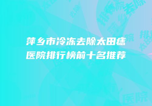 萍乡市冷冻去除太田痣医院排行榜前十名推荐