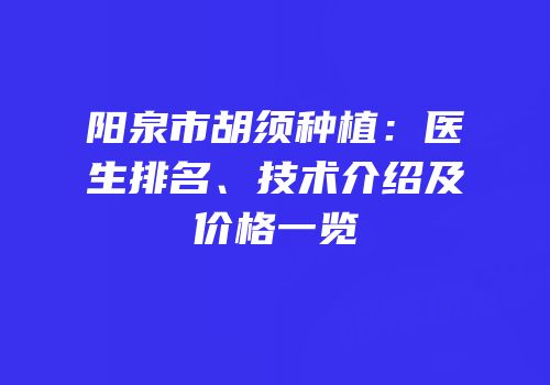 阳泉市胡须种植：医生排名、技术介绍及价格一览