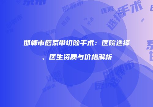 邯郸市唇系带切除手术：医院选择、医生资质与价格解析