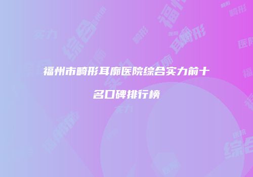 福州市畸形耳廓医院综合实力前十名口碑排行榜