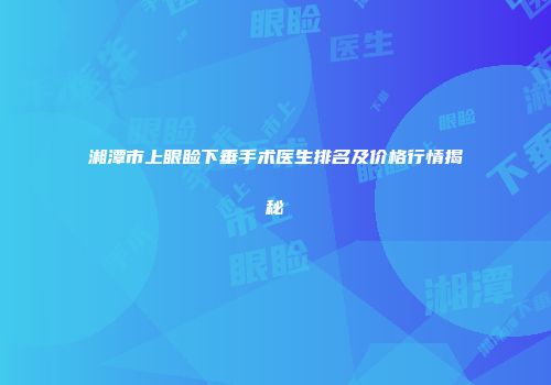 湘潭市上眼睑下垂手术医生排名及价格行情揭秘