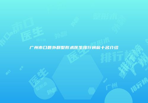 广州市口唇外翻整形术医生排行榜前十名介绍