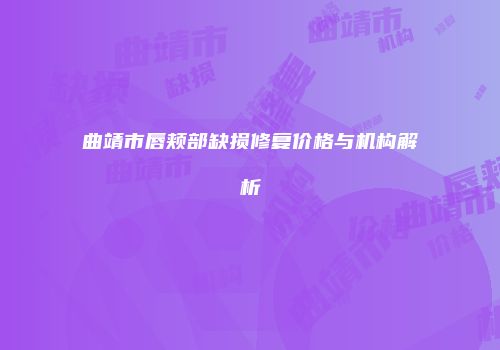 曲靖市唇颊部缺损修复价格与机构解析