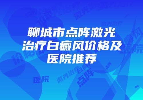 聊城市点阵激光治疗白癜风价格及医院推荐