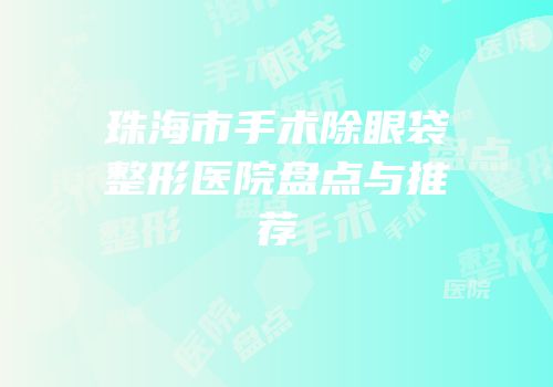 珠海市手术除眼袋整形医院盘点与推荐