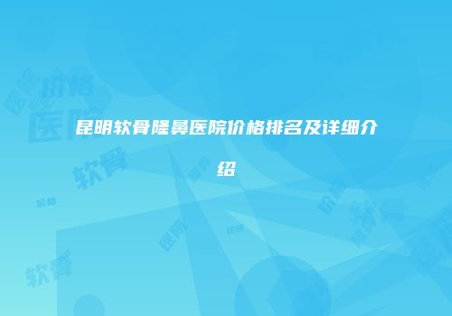 昆明软骨隆鼻医院价格排名及详细介绍