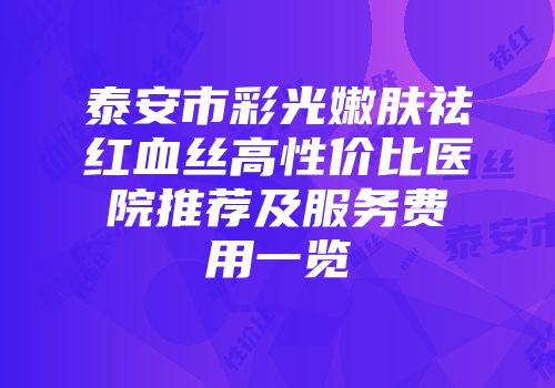 泰安市彩光嫩肤祛红血丝高性价比医院推荐及服务费用一览