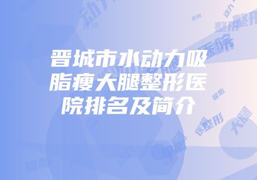 晋城市水动力吸脂瘦大腿整形医院排名及简介