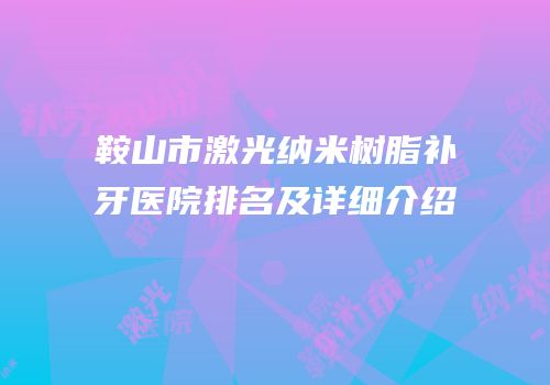 鞍山市激光纳米树脂补牙医院排名及详细介绍